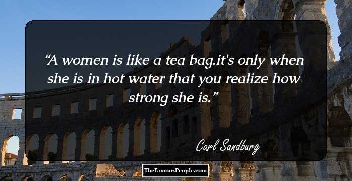 A women is like a tea bag.it's only when she is in hot water that you realize how strong she is.