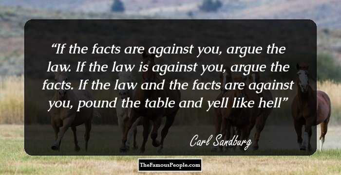 If the facts are against you, argue the law. If the law is against you, argue the facts. If the law and the facts are against you, pound the table and yell like hell