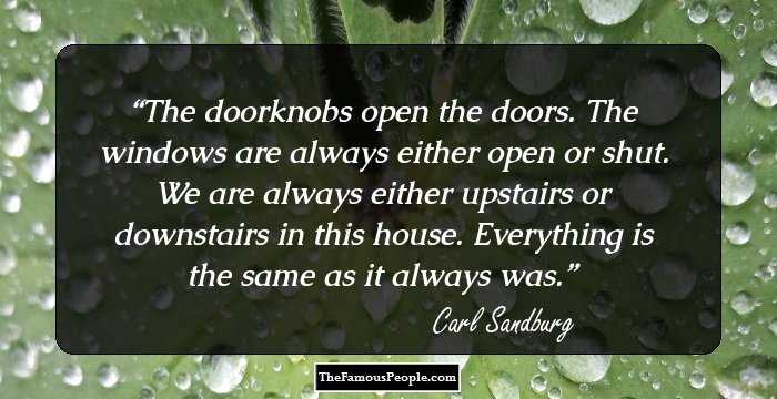 The doorknobs open the doors. The windows are always either open or shut. We are always either upstairs or downstairs in this house. Everything is the same as it always was.