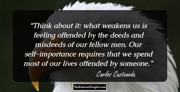 Think about it: what weakens us is feeling offended by the deeds and misdeeds of our fellow men. Our self-importance requires that we spend most of our lives offended by someone.