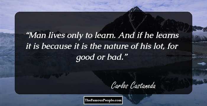 Man lives only to learn. And if he learns it is because it is the nature of his lot, for good or bad.