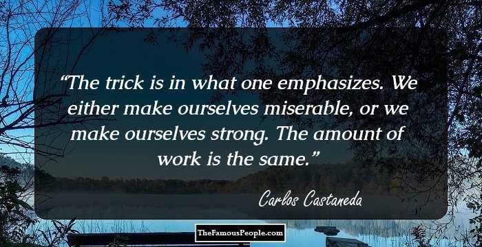 The trick is in what one emphasizes.
We either make ourselves miserable,
or we make ourselves strong. The amount of work is the same.