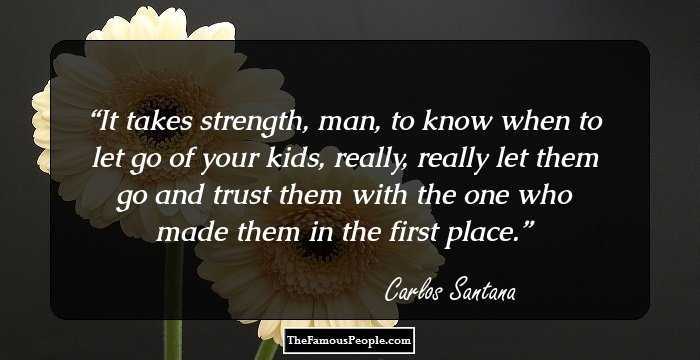 It takes strength, man, to know when to let go of your kids, really, really let them go and trust them with the one who made them in the first place.
