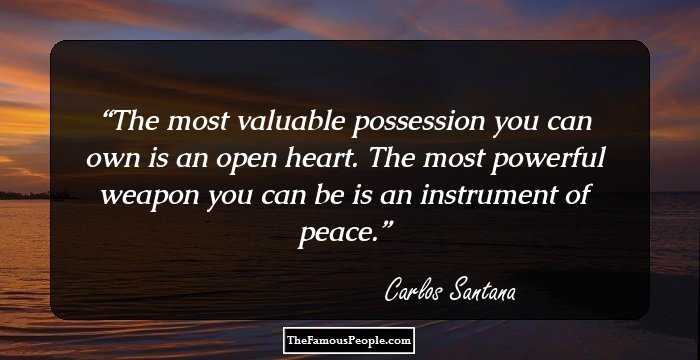 The most valuable possession you can own is an open heart. The most powerful weapon you can be is an instrument of peace.