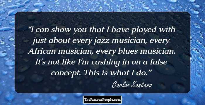 I can show you that I have played with just about every jazz musician, every African musician, every blues musician. It's not like I'm cashing in on a false concept. This is what I do.