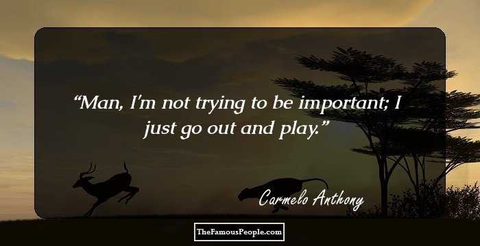 Man, I'm not trying to be important; I just go out and play.