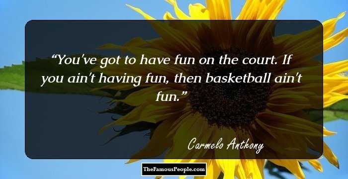 You've got to have fun on the court. If you ain't having fun, then basketball ain't fun.