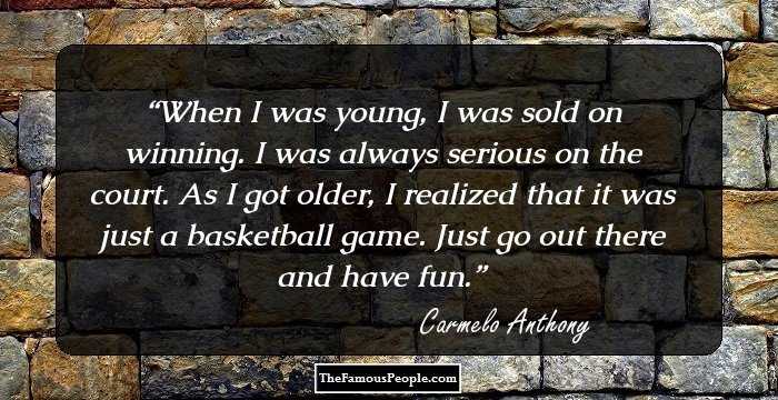When I was young, I was sold on winning. I was always serious on the court. As I got older, I realized that it was just a basketball game. Just go out there and have fun.