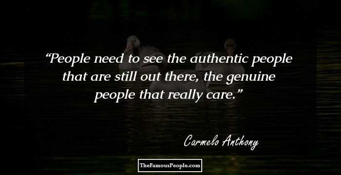 People need to see the authentic people that are still out there, the genuine people that really care.