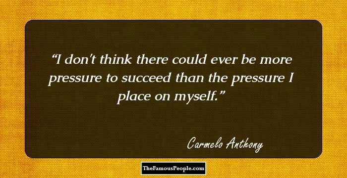 I don't think there could ever be more pressure to succeed than the pressure I place on myself.