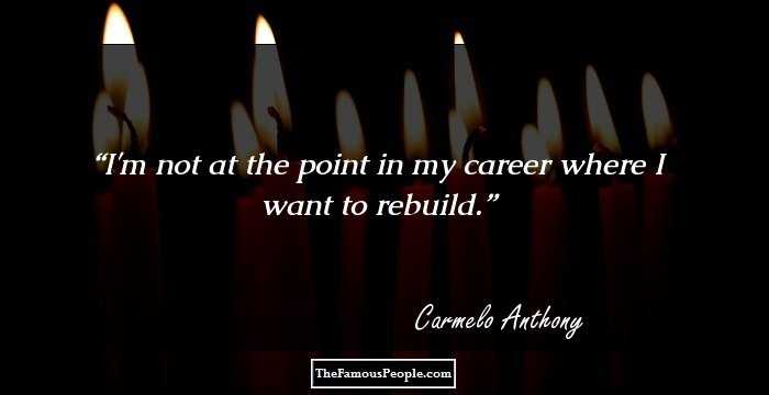 I'm not at the point in my career where I want to rebuild.