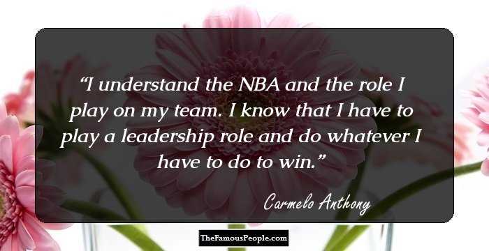 I understand the NBA and the role I play on my team. I know that I have to play a leadership role and do whatever I have to do to win.