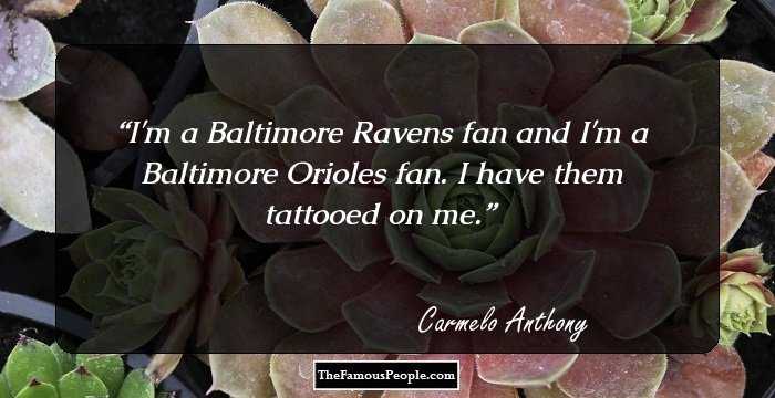 I'm a Baltimore Ravens fan and I'm a Baltimore Orioles fan. I have them tattooed on me.