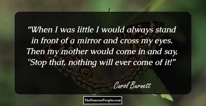 When I was little I would always stand in front of a mirror and cross my eyes. Then my mother would come in and say, 