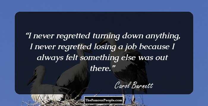 I never regretted turning down anything, I never regretted losing a job because I always felt something else was out there.