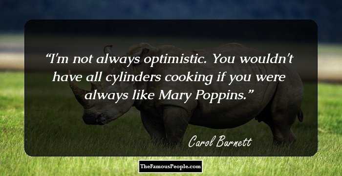 I'm not always optimistic. You wouldn't have all cylinders cooking if you were always like Mary Poppins.