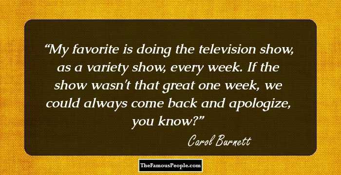 My favorite is doing the television show, as a variety show, every week. If the show wasn't that great one week, we could always come back and apologize, you know?