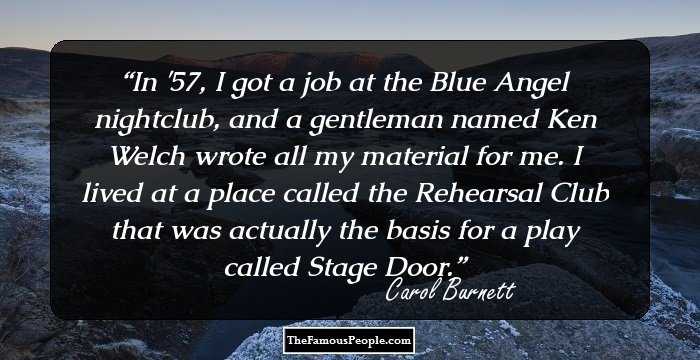 In '57, I got a job at the Blue Angel nightclub, and a gentleman named Ken Welch wrote all my material for me. I lived at a place called the Rehearsal Club that was actually the basis for a play called Stage Door.