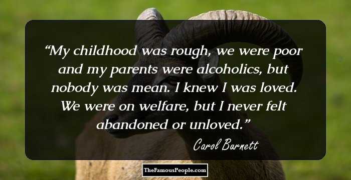 My childhood was rough, we were poor and my parents were alcoholics, but nobody was mean. I knew I was loved. We were on welfare, but I never felt abandoned or unloved.