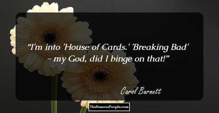 I'm into 'House of Cards.' 'Breaking Bad' - my God, did I binge on that!