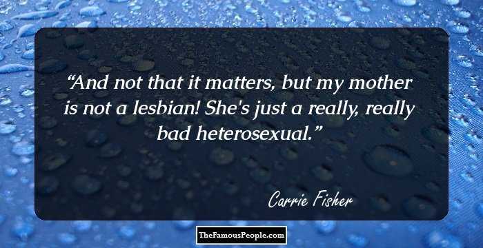 And not that it matters, but my mother is not a lesbian! She's just a really, really bad heterosexual.