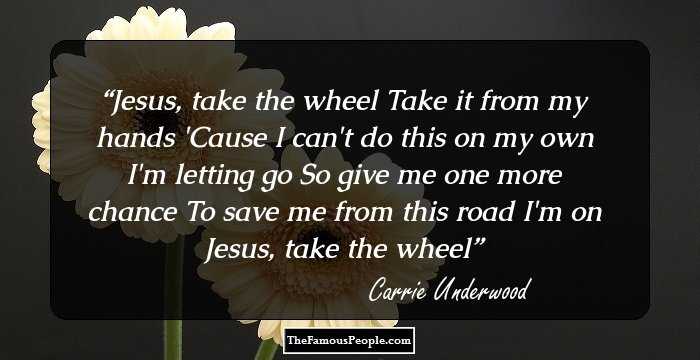 Jesus, take the wheel
Take it from my hands
'Cause I can't do this on my own
I'm letting go
So give me one more chance
To save me from this road I'm on
Jesus, take the wheel