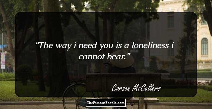 The way i need you is a loneliness i cannot bear.