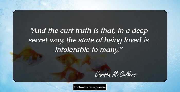 And the curt truth is that, in a deep secret way, the state of being loved is intolerable to many.