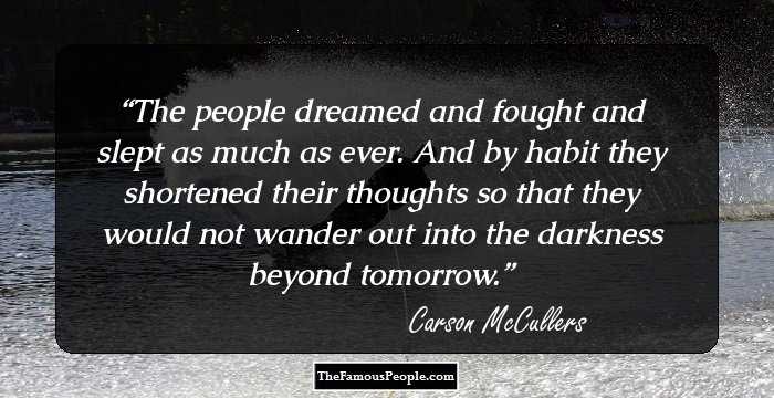 The people dreamed and fought and slept as much as ever. And by habit they shortened their thoughts so that they would not wander out into the darkness beyond tomorrow.
