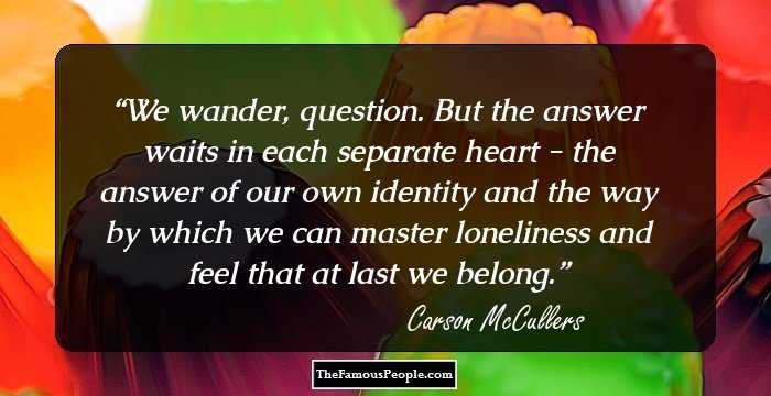 We wander, question. But the answer waits in each separate heart - the answer of our own identity and the way by which we can master loneliness and feel that at last we belong.