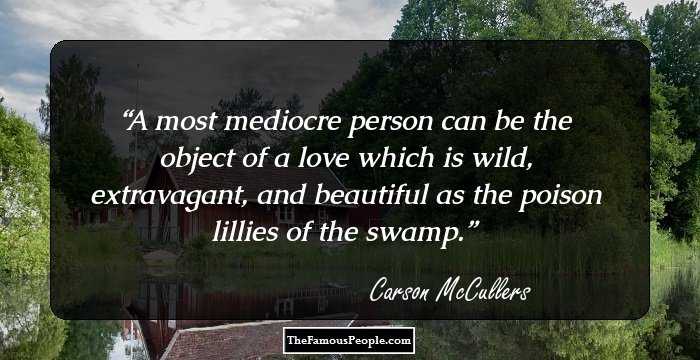 A most mediocre person can be the object of a love which is wild, extravagant, and beautiful as the poison lillies of the swamp.