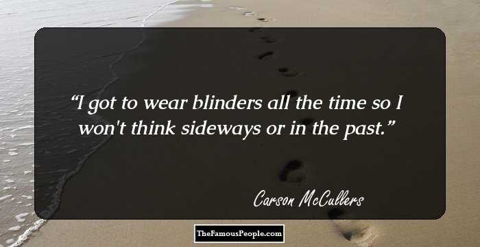 I got to wear blinders all the time so I won't think sideways or in the past.