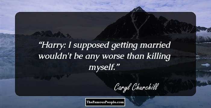 Harry: I supposed getting married wouldn't be any worse than killing myself.
