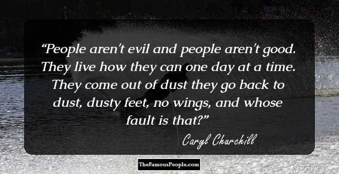 People aren't evil and people aren't good. They live how they can one day at a time. They come out of dust they go back to dust, dusty feet, no wings, and whose fault is that?