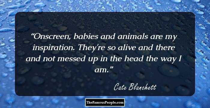 Onscreen, babies and animals are my inspiration. They're so alive and there and not messed up in the head the way I am.