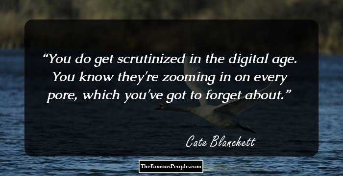You do get scrutinized in the digital age. You know they're zooming in on every pore, which you've got to forget about.