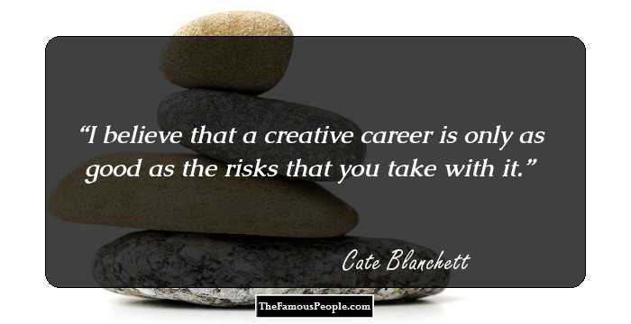 I believe that a creative career is only as good as the risks that you take with it.