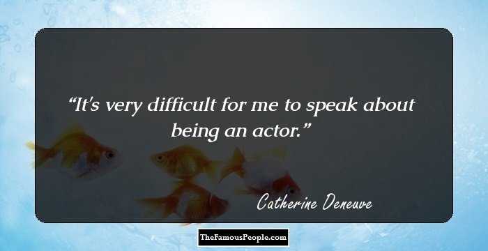 It's very difficult for me to speak about being an actor.