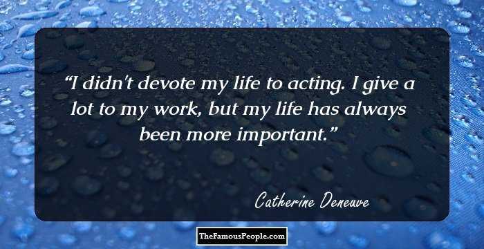 I didn't devote my life to acting. I give a lot to my work, but my life has always been more important.