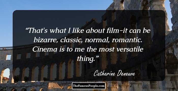 That's what I like about film-it can be bizarre, classic, normal, romantic. Cinema is to me the most versatile thing.