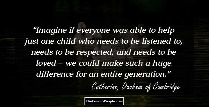 Imagine if everyone was able to help just one child who needs to be listened to, needs to be respected, and needs to be loved - we could make such a huge difference for an entire generation.
