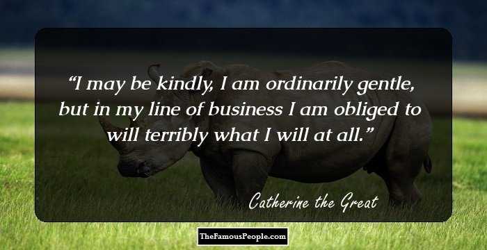 I may be kindly, I am ordinarily gentle, but in my line of business I am obliged to will terribly what I will at all.