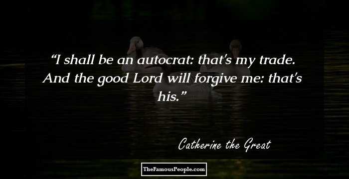 I shall be an autocrat: that's my trade. And the good Lord will forgive me: that's his.