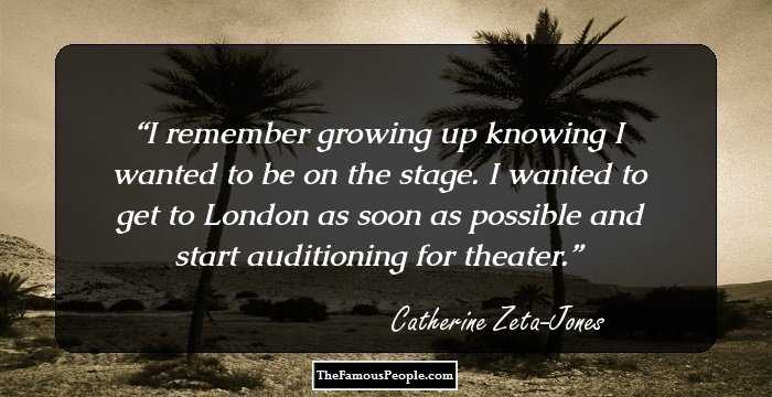 I remember growing up knowing I wanted to be on the stage. I wanted to get to London as soon as possible and start auditioning for theater.