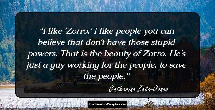 I like 'Zorro.' I like people you can believe that don't have those stupid powers. That is the beauty of Zorro. He's just a guy working for the people, to save the people.