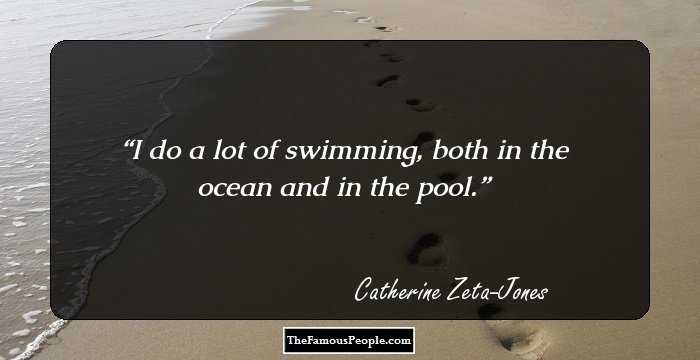 I do a lot of swimming, both in the ocean and in the pool.
