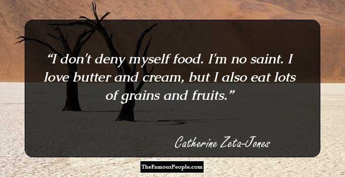 I don't deny myself food. I'm no saint. I love butter and cream, but I also eat lots of grains and fruits.