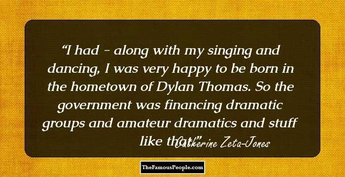 I had - along with my singing and dancing, I was very happy to be born in the hometown of Dylan Thomas. So the government was financing dramatic groups and amateur dramatics and stuff like that.