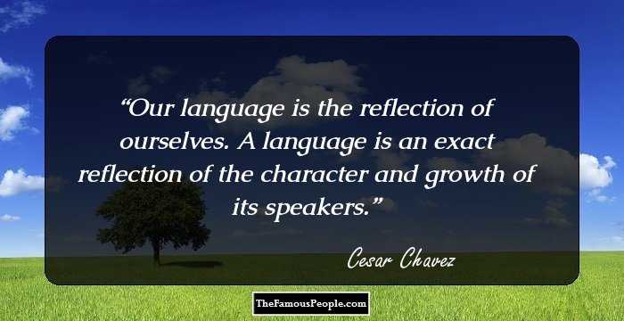 Our language is the reflection of ourselves. A language is an exact reflection of the character and growth of its speakers.