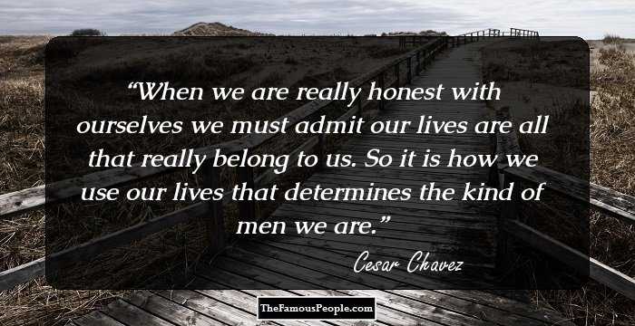 When we are really honest with ourselves we must admit our lives are all that really belong to us. So it is how we use our lives that determines the kind of men we are.